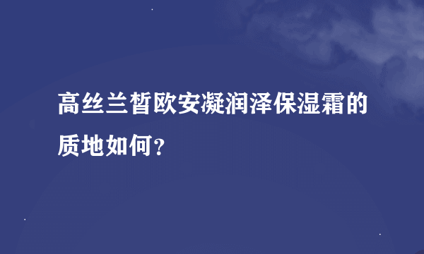 高丝兰皙欧安凝润泽保湿霜的质地如何？