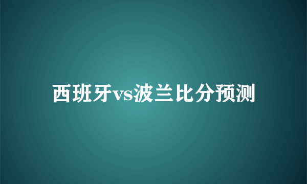 西班牙vs波兰比分预测