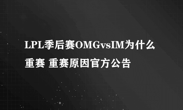 LPL季后赛OMGvsIM为什么重赛 重赛原因官方公告