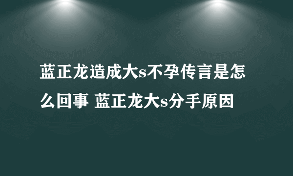 蓝正龙造成大s不孕传言是怎么回事 蓝正龙大s分手原因