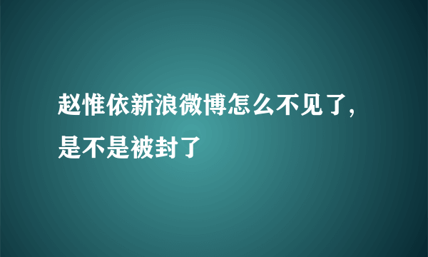 赵惟依新浪微博怎么不见了,是不是被封了