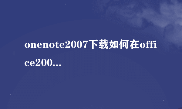 onenote2007下载如何在office2007中启动onenote软件