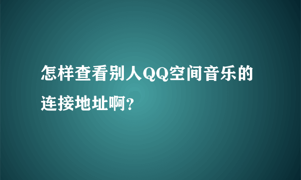 怎样查看别人QQ空间音乐的连接地址啊？