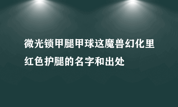 微光锁甲腿甲球这魔兽幻化里红色护腿的名字和出处