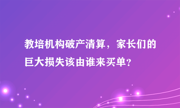 教培机构破产清算，家长们的巨大损失该由谁来买单？