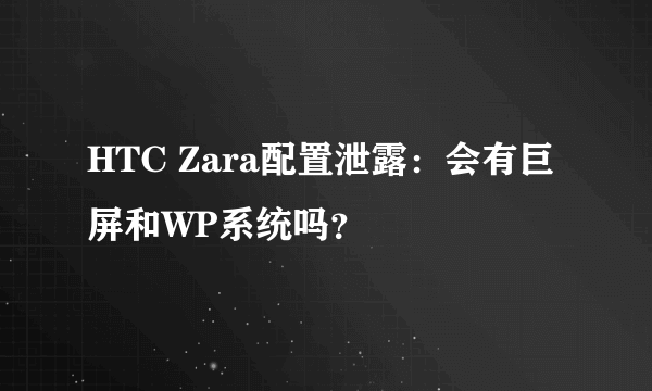 HTC Zara配置泄露：会有巨屏和WP系统吗？