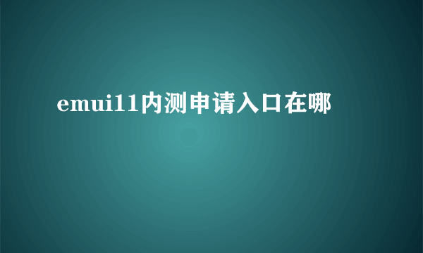 emui11内测申请入口在哪