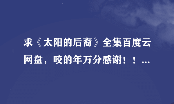求《太阳的后裔》全集百度云网盘，咬的年万分感谢！！！！！！