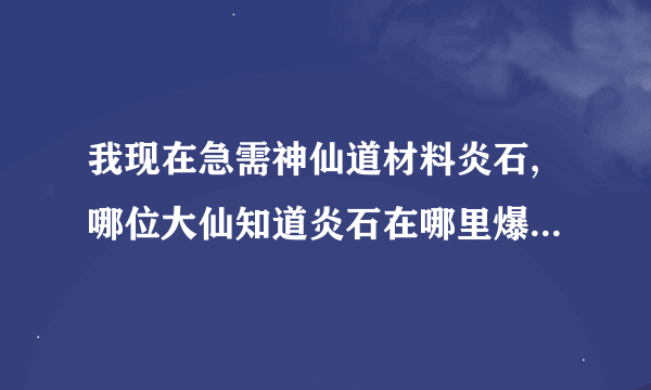 我现在急需神仙道材料炎石,哪位大仙知道炎石在哪里爆率最高吗？