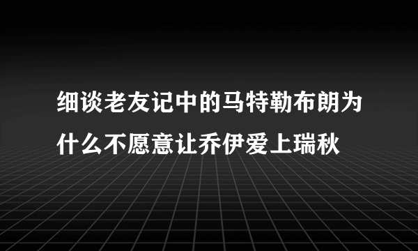 细谈老友记中的马特勒布朗为什么不愿意让乔伊爱上瑞秋