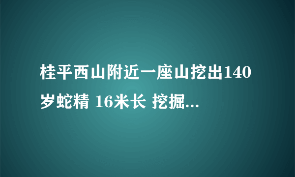 桂平西山附近一座山挖出140岁蛇精 16米长 挖掘工人死亡 是真的吗？