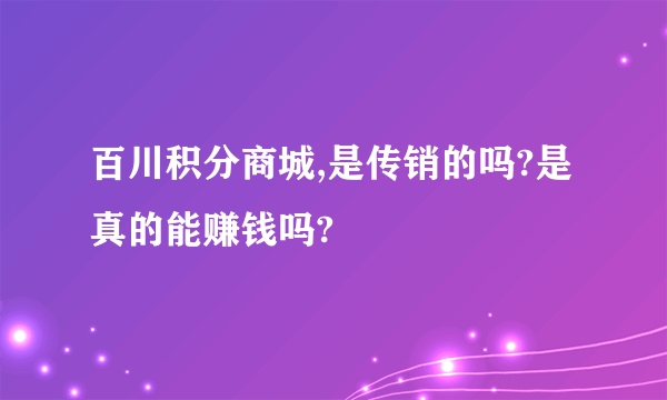 百川积分商城,是传销的吗?是真的能赚钱吗?