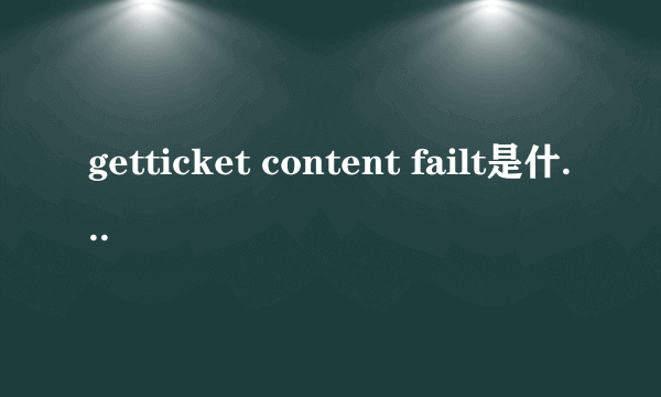 getticket content failt是什么意思?