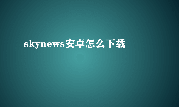 skynews安卓怎么下载