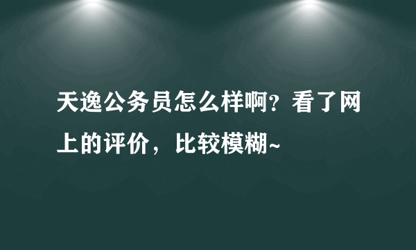 天逸公务员怎么样啊？看了网上的评价，比较模糊~
