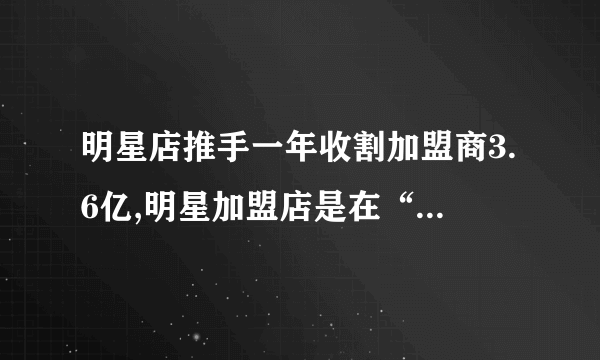 明星店推手一年收割加盟商3.6亿,明星加盟店是在“收割韭菜”吗?