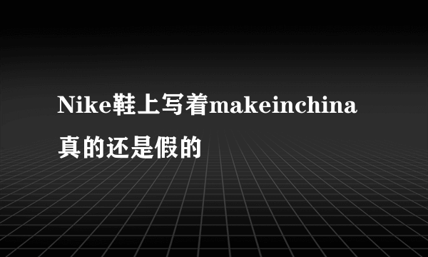 Nike鞋上写着makeinchina真的还是假的