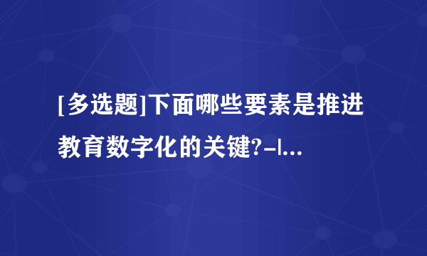 [多选题]下面哪些要素是推进教育数字化的关键?-|||-a.硬件设备软件工具数字资
