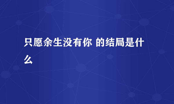 只愿余生没有你 的结局是什么