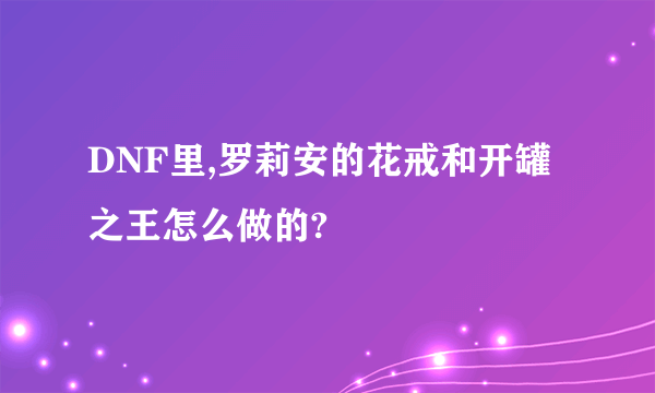 DNF里,罗莉安的花戒和开罐之王怎么做的?