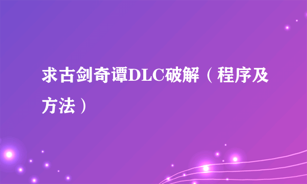 求古剑奇谭DLC破解（程序及方法）