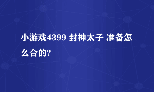 小游戏4399 封神太子 准备怎么合的?