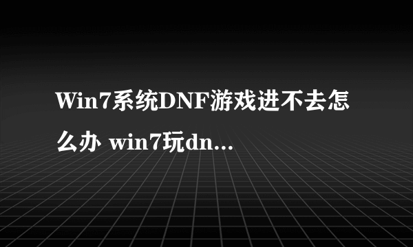 Win7系统DNF游戏进不去怎么办 win7玩dnf卡屏怎么办