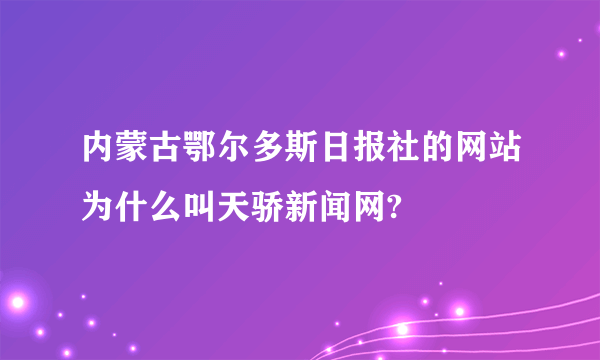 内蒙古鄂尔多斯日报社的网站为什么叫天骄新闻网?