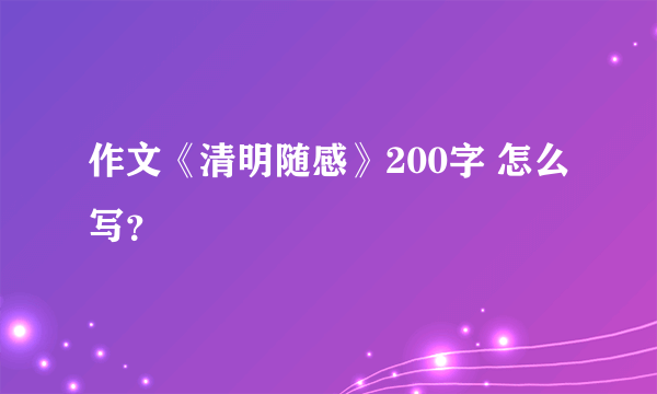 作文《清明随感》200字 怎么写？