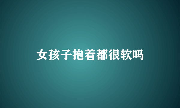 女孩子抱着都很软吗