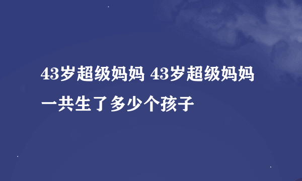 43岁超级妈妈 43岁超级妈妈一共生了多少个孩子