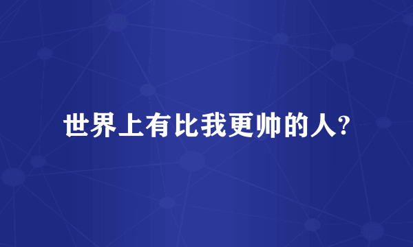世界上有比我更帅的人?