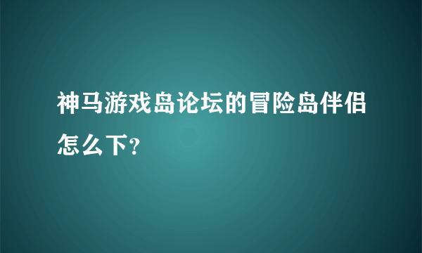 神马游戏岛论坛的冒险岛伴侣怎么下？