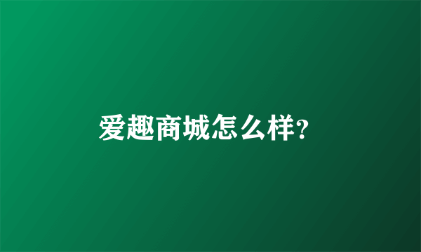 爱趣商城怎么样？