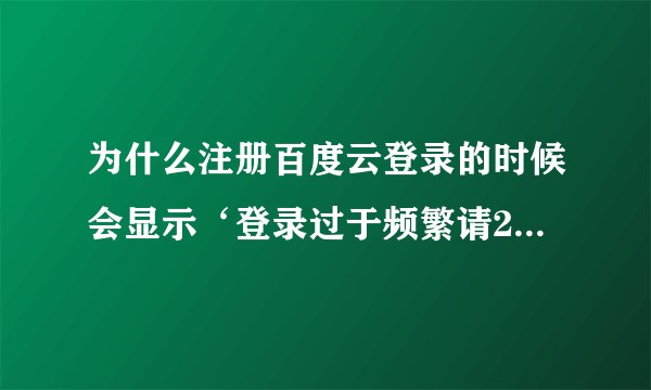 为什么注册百度云登录的时候会显示‘登录过于频繁请24小时后再试...