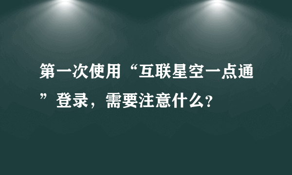 第一次使用“互联星空一点通”登录，需要注意什么？