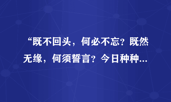 “既不回头，何必不忘？既然无缘，何须誓言？今日种种，似水无痕；明夕何夕，君已陌路！“是什么意思？