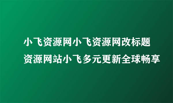 小飞资源网小飞资源网改标题资源网站小飞多元更新全球畅享
