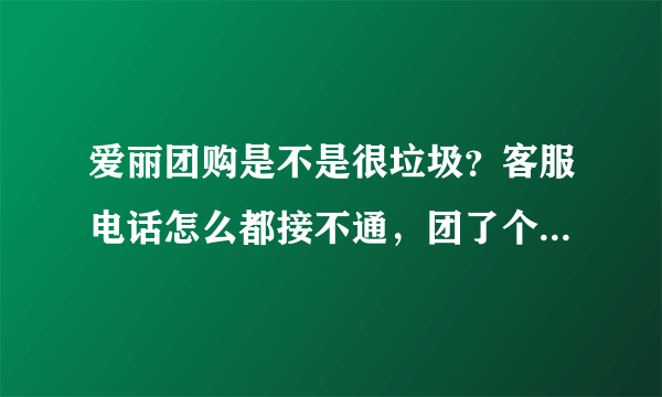 爱丽团购是不是很垃圾？客服电话怎么都接不通，团了个东西5天了还没发货，我是不是上当了？