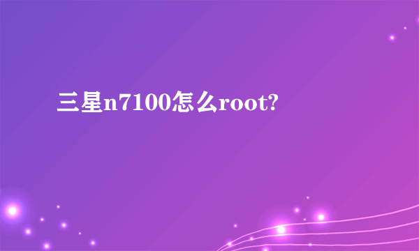 三星n7100怎么root?