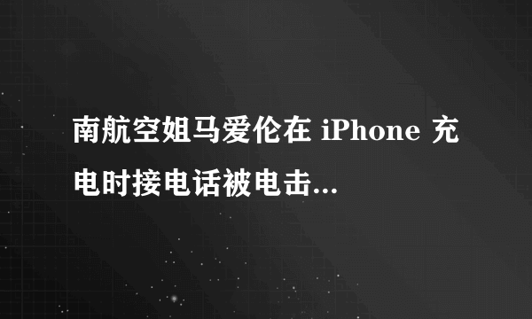 南航空姐马爱伦在 iPhone 充电时接电话被电击致死的原因是什么