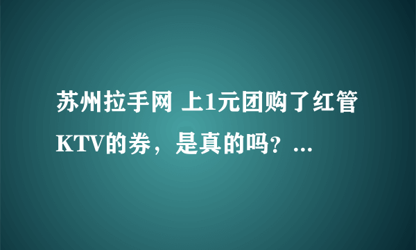 苏州拉手网 上1元团购了红管KTV的券，是真的吗？2小时欢唱（不限时段） 无最低消费！