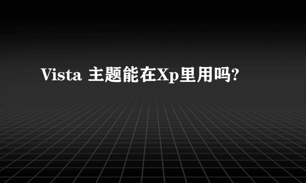 Vista 主题能在Xp里用吗?