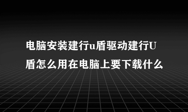 电脑安装建行u盾驱动建行U盾怎么用在电脑上要下载什么