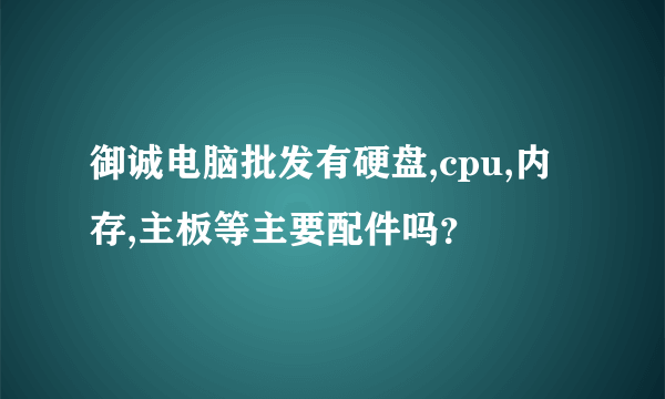 御诚电脑批发有硬盘,cpu,内存,主板等主要配件吗？