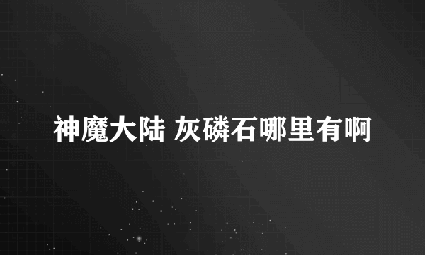 神魔大陆 灰磷石哪里有啊