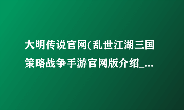 大明传说官网(乱世江湖三国策略战争手游官网版介绍_大明传说官网(乱世江湖三国策略战争手游官网版是什么