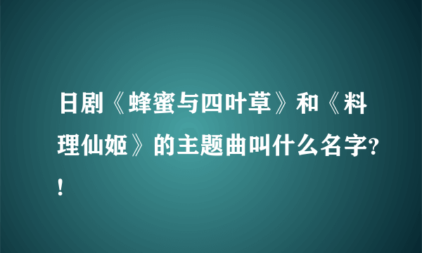 日剧《蜂蜜与四叶草》和《料理仙姬》的主题曲叫什么名字？!