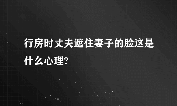 行房时丈夫遮住妻子的脸这是什么心理?