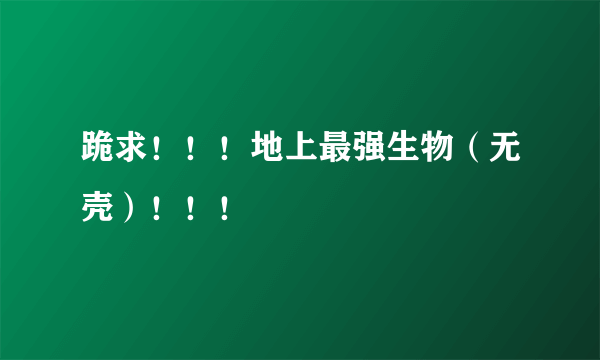 跪求！！！地上最强生物（无壳）！！！